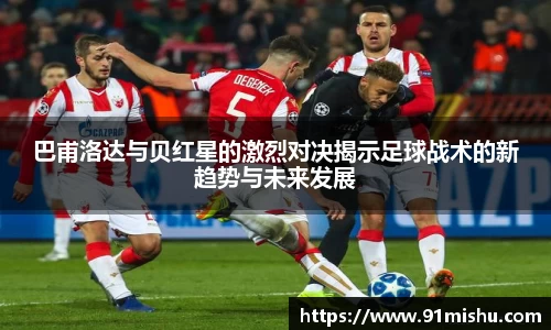巴甫洛达与贝红星的激烈对决揭示足球战术的新趋势与未来发展